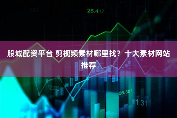 股城配资平台 剪视频素材哪里找?十大素材网站推荐