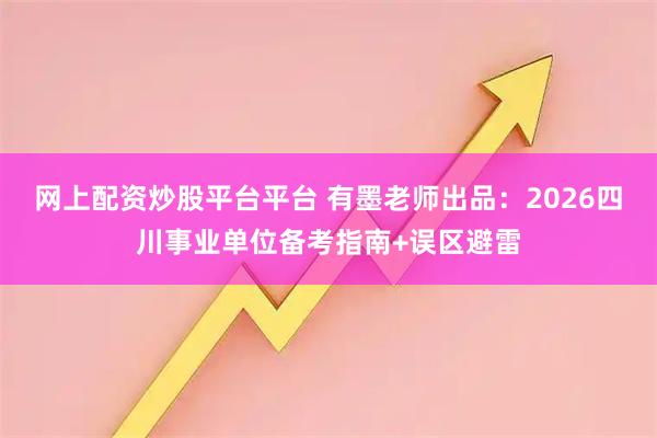 网上配资炒股平台平台 有墨老师出品:2026四川事业单位备考指南+误区避雷