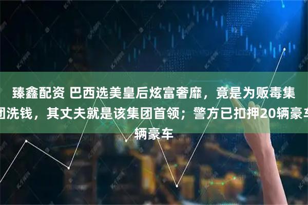 臻鑫配资 巴西选美皇后炫富奢靡，竟是为贩毒集团洗钱，其丈夫就是该集团首领；警方已扣押20辆豪车