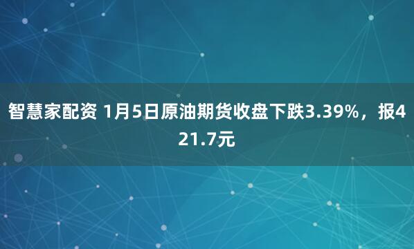智慧家配资 1月5日原油期货收盘下跌3.39%，报421.7元