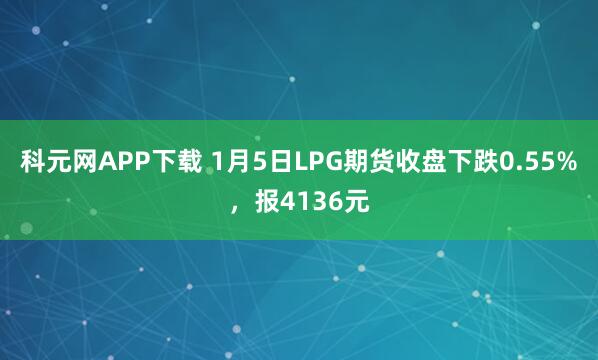 科元网APP下载 1月5日LPG期货收盘下跌0.55%，报4136元