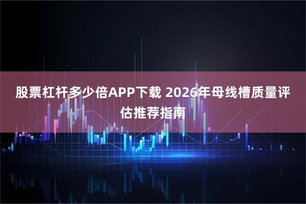 股票杠杆多少倍APP下载 2026年母线槽质量评估推荐指南
