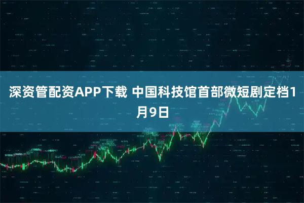 深资管配资APP下载 中国科技馆首部微短剧定档1月9日