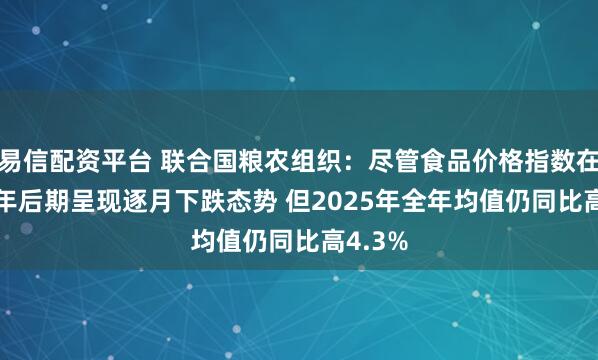 易信配资平台 联合国粮农组织：尽管食品价格指数在2025年后期呈现逐月下跌态势 但2025年全年均值仍同比高4.3%