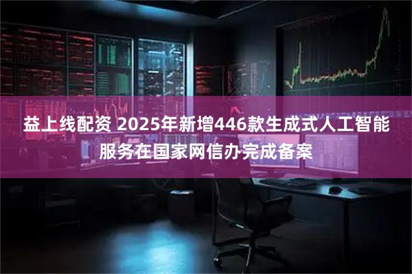 益上线配资 2025年新增446款生成式人工智能服务在国家网信办完成备案