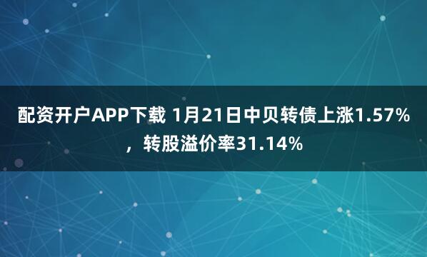 配资开户APP下载 1月21日中贝转债上涨1.57%，转股溢价率31.14%