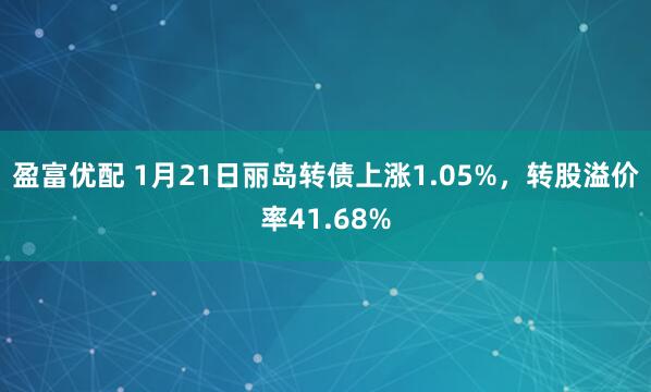 盈富优配 1月21日丽岛转债上涨1.05%，转股溢价率41.68%