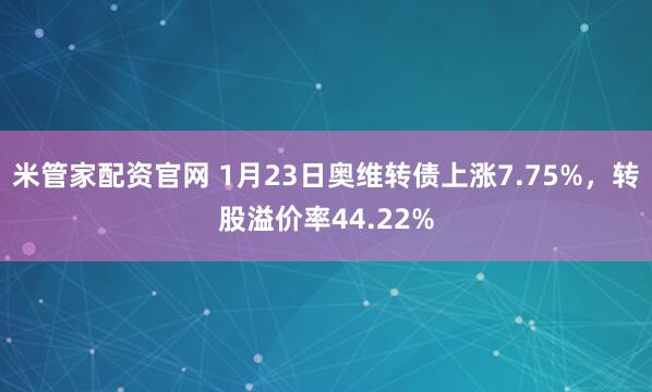 米管家配资官网 1月23日奥维转债上涨7.75%，转股溢价率44.22%