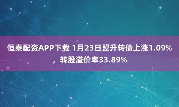 恒泰配资APP下载 1月23日盟升转债上涨1.09%，转股溢价率33.89%