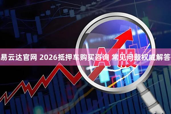 易云达官网 2026抵押车购买咨询 常见问题权威解答