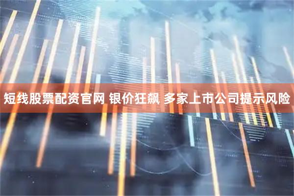 短线股票配资官网 银价狂飙 多家上市公司提示风险