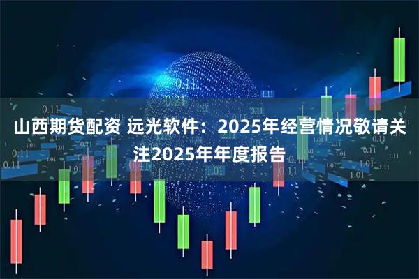 山西期货配资 远光软件：2025年经营情况敬请关注2025年年度报告