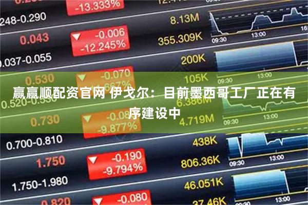 赢赢顺配资官网 伊戈尔：目前墨西哥工厂正在有序建设中