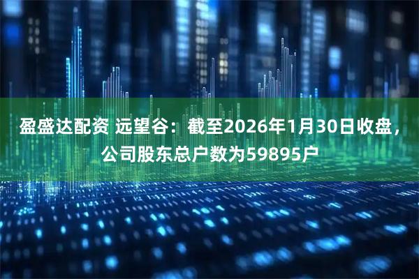 盈盛达配资 远望谷：截至2026年1月30日收盘，公司股东总户数为59895户