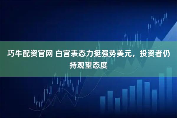 巧牛配资官网 白宫表态力挺强势美元，投资者仍持观望态度