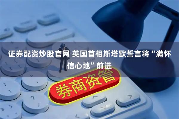 证券配资炒股官网 英国首相斯塔默誓言将“满怀信心地”前进