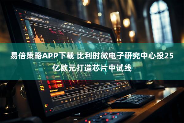 易倍策略APP下载 比利时微电子研究中心投25亿欧元打造芯片中试线