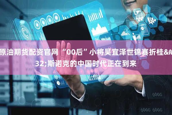 原油期货配资官网 “00后”小将吴宜泽世锦赛折桂 斯诺克的中国时代正在到来
