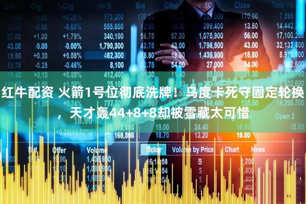 红牛配资 火箭1号位彻底洗牌！乌度卡死守固定轮换，天才轰44+8+8却被雪藏太可惜