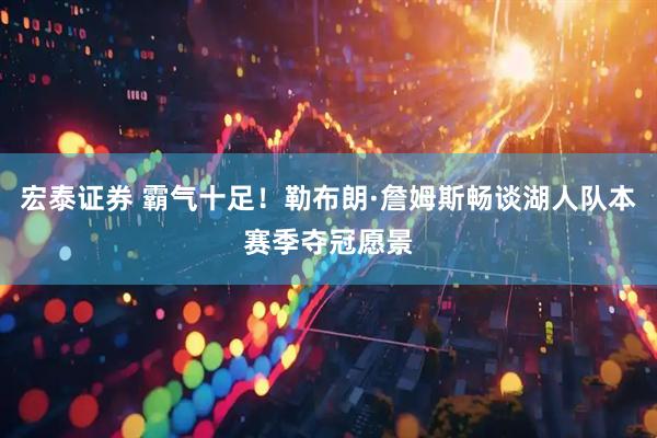 宏泰证券 霸气十足！勒布朗·詹姆斯畅谈湖人队本赛季夺冠愿景