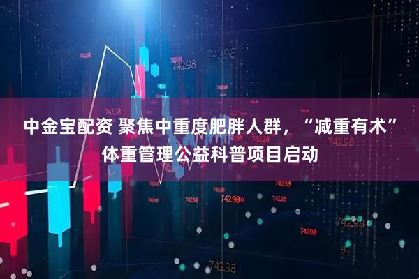 中金宝配资 聚焦中重度肥胖人群，“减重有术”体重管理公益科普项目启动