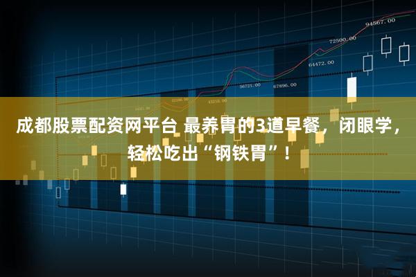 成都股票配资网平台 最养胃的3道早餐，闭眼学，轻松吃出“钢铁胃”！